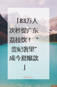 83万人次秒提广东荔枝饮！“贵妃奢望”成今夏爆款