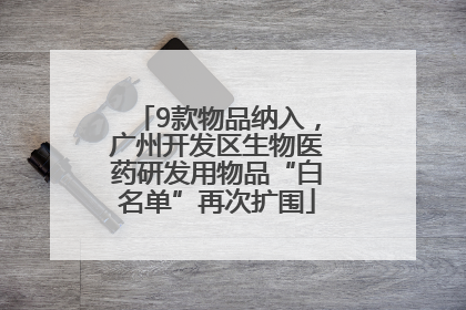 9款物品纳入，广州开发区生物医药研发用物品“白名单”再次扩围