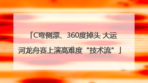 C弯侧漂、360度掉头 大运河龙舟赛上演高难度“技术流”