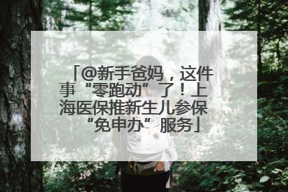 @新手爸妈，这件事“零跑动”了！上海医保推新生儿参保“免申办”服务