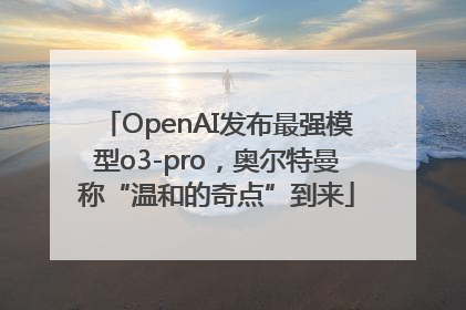 OpenAI发布最强模型o3-pro，奥尔特曼称“温和的奇点”到来