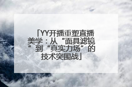 YY开播重塑直播美学：从“面具滤镜”到“真实力场”的技术突围战